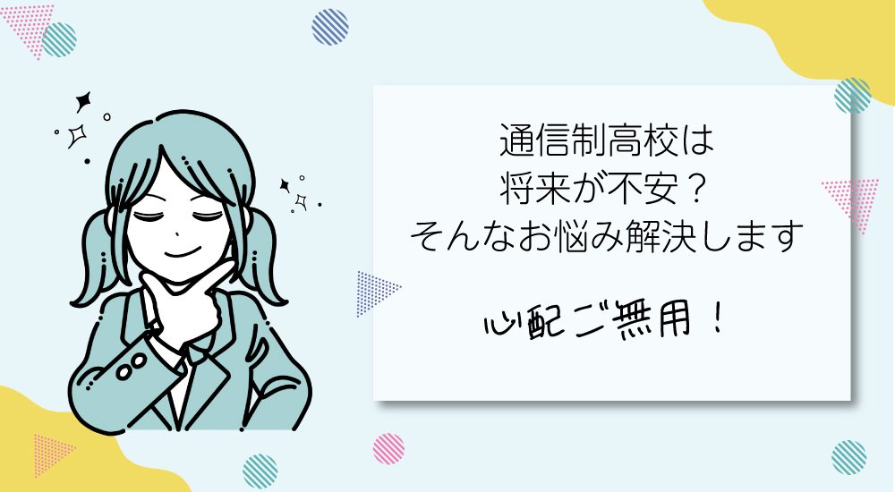 通信制高校は将来が不安?そんなお悩み解消します!